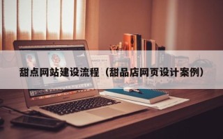 天长甜点网站建设流程（甜品店网页设计案例）