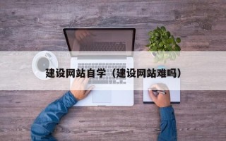 天长建设网站自学（建设网站难吗）