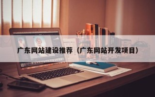 天长广东网站建设推荐（广东网站开发项目）