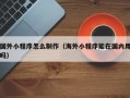 天长国外小程序怎么制作（海外小程序能在国内用吗）