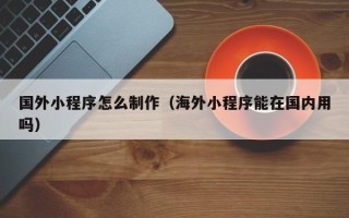 天长国外小程序怎么制作（海外小程序能在国内用吗）