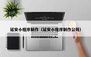 天长延安小程序制作（延安小程序制作公司）