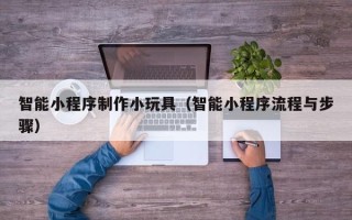 天长智能小程序制作小玩具（智能小程序流程与步骤）